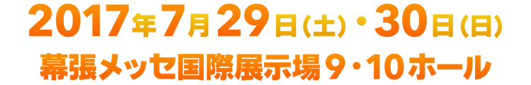 2017年7月29日(土)・30日(日)　幕張メッセ国際展示場9・10ホール