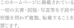 このホームページに記載されている一切の文言・図版・写真を、手段や形態を問わず、複製、転載することを禁じます